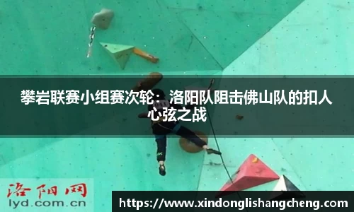 攀岩联赛小组赛次轮：洛阳队阻击佛山队的扣人心弦之战