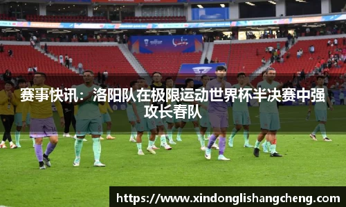 赛事快讯：洛阳队在极限运动世界杯半决赛中强攻长春队