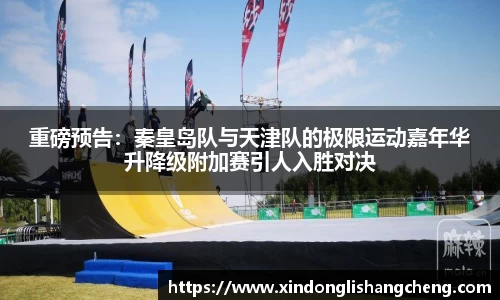 重磅预告：秦皇岛队与天津队的极限运动嘉年华升降级附加赛引人入胜对决
